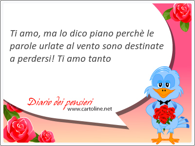 Ti amo, ma lo dico piano perchè le parole urlate al vento sono destinate a perdersi! Ti amo tanto