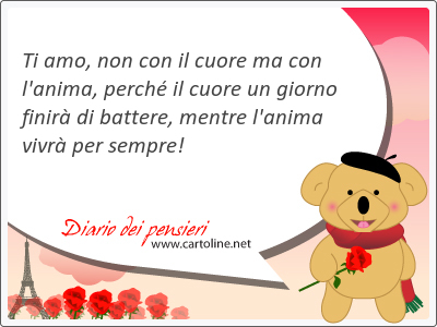 Ti amo, non con il cuore ma con l'anima, perch il cuore un giorno finir di battere, mentre l'anima vivr per sempre!