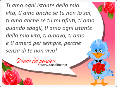 Ti amo ogni istante della mia vita, ti amo anche se tu non lo sai, ti amo anche se tu mi rifiuti, ti amo quando sbagli, ti amo ogni istante della mia vita, ti amavo, ti amo e ti amer per sempre, perch senza di te non <strong>vivo</strong>!