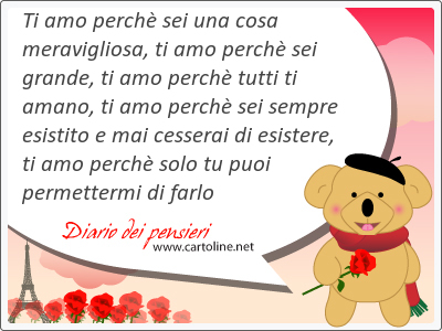 Ti amo perch sei una cosa meravigliosa, ti amo perch sei grande, ti amo perch tutti ti amano, ti amo perch sei sempre esistito e mai cesserai di esistere, ti amo perch <strong>solo</strong> tu puoi permettermi di farlo