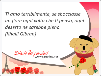 Ti amo terribilmente, se sbocciasse un fiore ogni volta che ti penso, ogni deserto ne sarebbe pieno