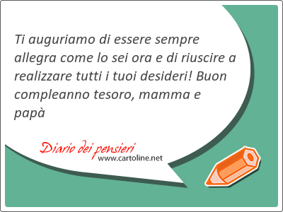 Ti auguriamo di essere sempre allegra come lo sei ora e di riuscire a realizzare tutti i tuoi desideri! Buon compleanno tesoro, mamma e pap