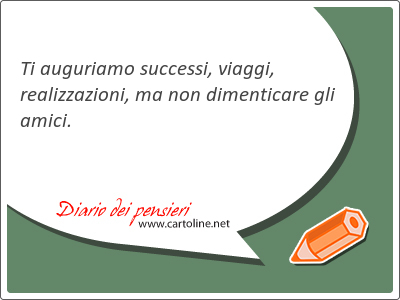 Ti auguriamo successi, viaggi, realizzazioni, ma non dimenticare gli amici.