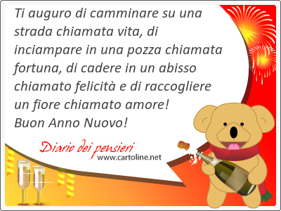 Ti auguro di camminare su una strada chiamata vita, di inciampare in una pozza chiamata fortuna, di cadere in un abisso chiamato felicit e di raccogliere un fiore chiamato <strong>amore</strong>! Buon Anno Nuovo!