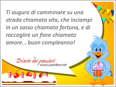 Ti auguro di camminare su una strada chiamata vita, che inciampi in un sasso chi<strong>amato</strong> fortuna, e di raccoglire un fiore chi<strong>amato</strong> amore... buon compleanno!