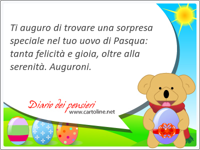 Ti auguro di <strong>trovare</strong> una sorpresa speciale nel tuo uovo di Pasqua: tanta felicità e gioia, oltre alla serenità. Auguroni.