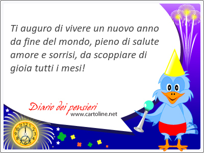 Ti auguro di vivere un nuovo anno da fine del mondo, pieno di salute amore e sorrisi, da scoppiare di gioia tutti i mesi!