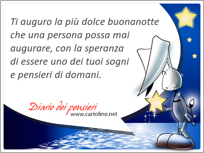 Ti auguro la più dolce buonanotte che una persona possa mai augurare, con la speranza di essere uno dei tuoi sogni e pensieri di domani.
