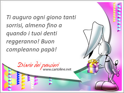 Ti auguro ogni giono tanti sorrisi, almeno fino a quando i tuoi denti reggeranno! Buon compleanno pap!