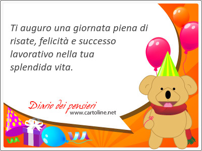 Ti auguro una giornata piena di risate,  felicit e successo lavorativo nella tua splendida vita.