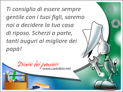 Ti consiglio di essere <strong>sempre</strong> gentile con i tuoi figli, saremo noi a decidere la tua casa di riposo. Scherzi a parte, tanti auguri al migliore dei pap!