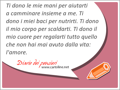 Ti dono le mie mani per aiutarti a camminare insieme a me. Ti dono i miei baci per nutrirti. Ti dono il mio corpo per scaldarti. Ti dono il mio cuore per regalarti tutto quello che non hai mai avuto dalla vita: l'amore.