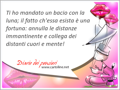 Ti ho mandato un bacio con la luna; il fatto ch'essa esista  una fortuna: annulla le distanze immantinente e collega dei distanti cuori e mente!