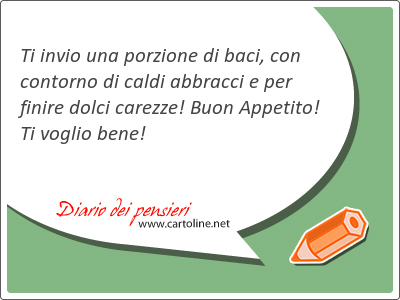 Ti invio una porzione di baci, con contorno di caldi abbracci e per finire dolci carezze! Buon Appetito! Ti voglio bene!