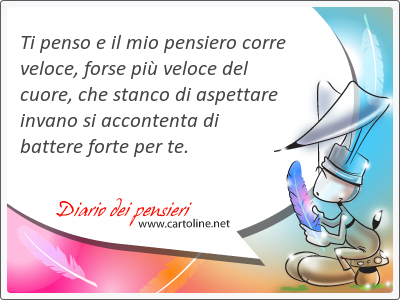 Ti penso e il mio pensiero corre veloce, <strong>forse</strong> pi veloce del cuore, che stanco di aspettare invano si accontenta di battere forte per te.