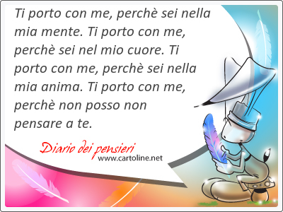 Ti porto con me, perch sei nella mia <strong>mente</strong>. Ti porto con me, perch sei nel mio cuore. Ti porto con me, perch sei nella mia anima. Ti porto con me, perch non posso non pensare a te.