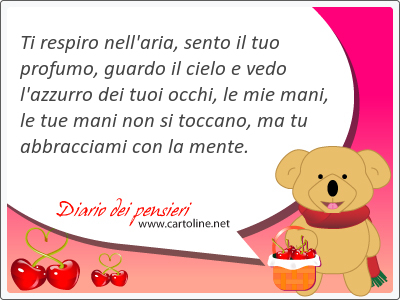 Ti respiro nell'aria, sento il tuo profumo, guardo il cielo e vedo l'azzurro dei tuoi occhi, le mie mani, le tue mani non si toccano, ma tu abbracciami con la mente.