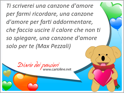 Ti scriverei una canzone d'amore per farmi ricordare, una canzone d'amore per farti addormentare, che faccia <strong>uscire</strong> il calore che non ti so spiegare, una canzone d'amore solo per te