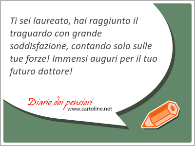 Ti sei laureato, hai raggiunto il traguardo con <strong>grande</strong> soddisfazione, contando solo sulle tue forze! Immensi auguri per il tuo futuro dottore!