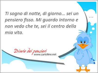 Ti sogno di notte, di giorno... sei un pensiero fisso. Mi guardo intorno e non vedo che te, sei il centro della mia vita.