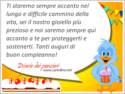 Ti staremo sempre ac<strong>canto</strong> nel lungo e difficile cammino della vita, sei il nostro gioiello pi prezioso e noi saremo sempre qui ac<strong>canto</strong> a te per proteggerti e sostenerti. Tanti auguri di buon compleanno!