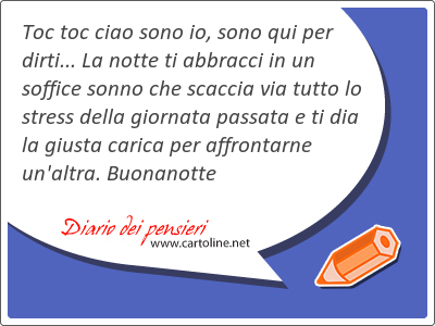 Toc toc ciao sono io, sono qui per dirti... La notte ti abbracci in un soffice sonno che scaccia via tutto lo stress della giornata passata e ti dia la giusta carica per affrontarne un'altra. Buonanotte