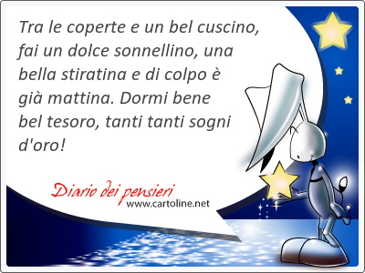 Tra le coperte e un bel cuscino, fai un dolce sonnellino, una bella stiratina e di colpo è già mattina. <strong>Dormi</strong> bene bel tesoro, tanti tanti sogni d'oro!