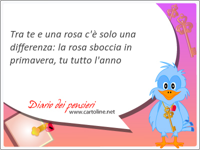 Tra te e una rosa c' solo una differenza: la rosa <strong>sboccia</strong> in primavera, tu tutto l'anno