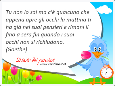 Tu non lo sai ma c' qualcuno che appena apre gli occhi la mattina ti ha gi nei suoi pensieri e rimani li fino a sera fin quando i suoi occhi non si richiudono.