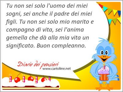 Tu non sei solo l'uomo dei miei sogni, sei anche il <strong>padre</strong> dei miei figli. Tu non sei solo mio marito e compagno di vita, sei l'anima gemella che d alla mia vita un significato. Buon compleanno.