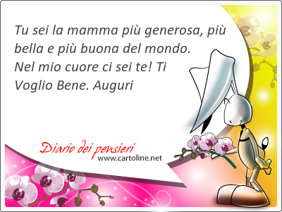 Tu sei la mamma pi generosa, pi bella e pi buona del mondo. Nel mio cuore ci sei te! Ti Voglio Bene. Auguri