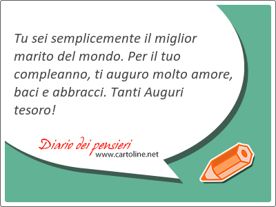 Tu sei semplice<strong>mente</strong> il miglior marito del mondo. Per il tuo compleanno, ti auguro molto amore, baci e abbracci. Tanti Auguri tesoro!