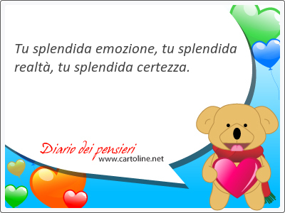 Tu <strong>splendida</strong> emozione, tu <strong>splendida</strong> realt, tu <strong>splendida</strong> certezza.