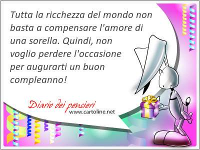 Tutta la ricchezza del <strong>mondo</strong> non basta a compensare l'amore di una sorella. Quindi, non voglio perdere l'occasione per augurarti un buon compleanno!