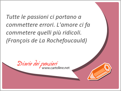 Tutte le passioni ci portano a commettere errori. L'amore ci fa commetere quelli pi ridicoli.