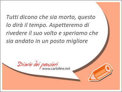 Tutti dicono che sia morto, questo lo dir il tempo. Aspetteremo di rivedere il suo volto e speriamo che sia an<strong>dato</strong> in un posto migliore