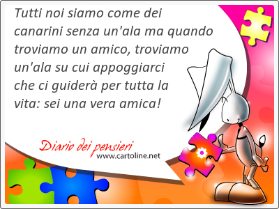 Tutti noi siamo come dei canarini senza un'ala ma quando troviamo un amico, troviamo un'ala su cui appoggiarci che ci guiderà per tutta la vita: sei una vera amica!