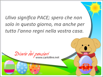 Ulivo significa PACE; spero che non solo in questo giorno, ma anche per tutto l'anno regni nella vostra casa.