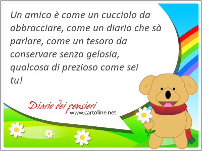 Un amico  come un cucciolo da abbracciare, come un diario che s parlare, come un <strong>tesoro</strong> da conservare senza gelosia, qualcosa di prezioso come sei tu!