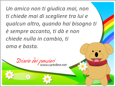 Un amico non ti giudica mai, non ti chiede mai di scegliere tra lui e qualcun altro, quando hai bisogno ti  sempre accanto, ti d e non chiede nulla in <strong>cambio</strong>, ti ama e basta.