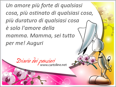Un amore più forte di qualsiasi cosa, più osti<strong>nato</strong> di qualsiasi cosa, più duraturo di qualsiasi cosa è solo l'amore della mamma. Mamma, sei tutto per me! Auguri