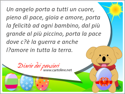 Un angelo porta a tutti un cuore, pieno di pace, gioia e amore, porta la felicit ad ogni bambino, dal pi grande al pi piccino, porta la pace dove c la guerra e anche lamore in tutta la terra.