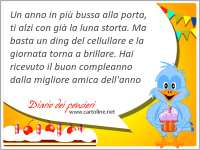 Un anno in pi bussa alla porta, ti alzi con gi la luna s<strong>torta</strong>. Ma basta un ding del cellullare e la giornata torna a brillare. Hai ricevuto il buon compleanno dalla migliore amica dell'anno