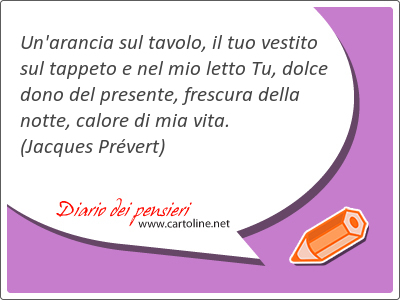 Un'arancia sul tavolo, il tuo vestito sul tappeto e nel mio letto Tu, dolce dono del presente, frescura della notte, calore di mia vita.