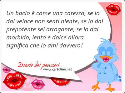 Un bacio  come una carezza, se lo dai veloce non senti niente, se lo dai prepotente sei arrogante, se lo dai morbido, lento e dolce allora significa che lo ami davvero!