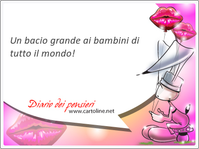 Un bacio grande ai bambini di tutto il mondo!