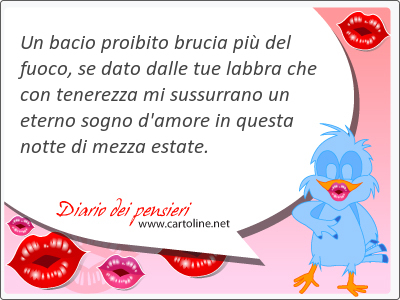 Un bacio proibito brucia pi del fuoco, se dato dalle tue labbra che con <strong>tenerezza</strong> mi sussurrano un eterno sogno d'amore in questa notte di mezza estate.