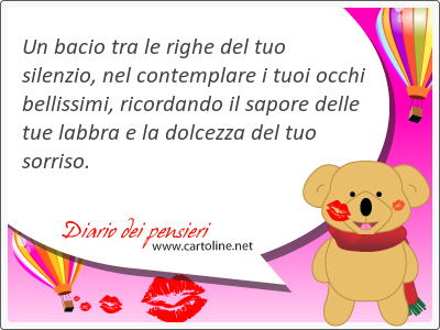 Un bacio tra le righe del tuo silenzio, nel contemplare i tuoi occhi bellissimi, ricordando il sapore delle tue labbra e la dolcezza del tuo sorriso.