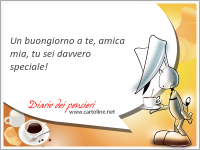 Un buongiorno a te, amica mia, tu sei davvero speciale!