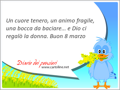 Un cuore tenero, un animo fragile, una bocca da baciare... e Dio ci regal la donna. Buon 8 marzo